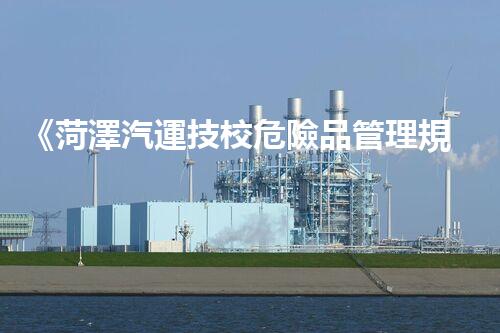 《菏澤汽運技校危險品管理規(guī)程》：安全行車，從管理開始！